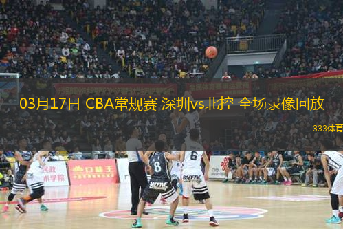 03月17日 CBA常規(guī)賽 深圳vs北控 全場錄像回放