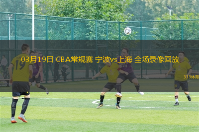 03月19日 CBA常規(guī)賽 寧波vs上海 全場(chǎng)錄像回放