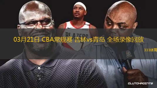 03月21日 CBA常規(guī)賽 吉林vs青島 全場錄像回放