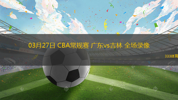 03月27日 CBA常規(guī)賽 廣東vs吉林 全場錄像