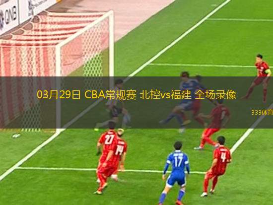 03月29日 CBA常規(guī)賽 北控vs福建 全場錄像