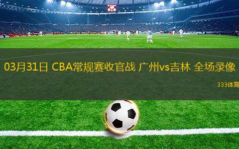 03月31日 CBA常規(guī)賽收官戰(zhàn) 廣州vs吉林 全場錄像