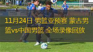 11月24日 男籃亞預(yù)賽 蒙古男籃vs中國男籃 全場錄像回放