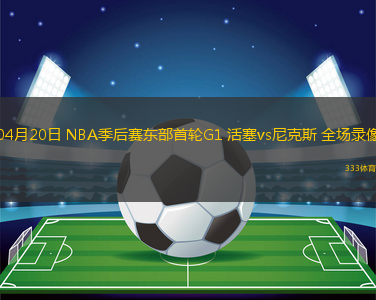 04月20日 NBA季后賽東部首輪G1 活塞vs尼克斯 全場錄像