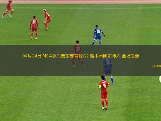 04月24日 NBA季后賽東部首輪G2 魔術(shù)vs凱爾特人 全場錄像