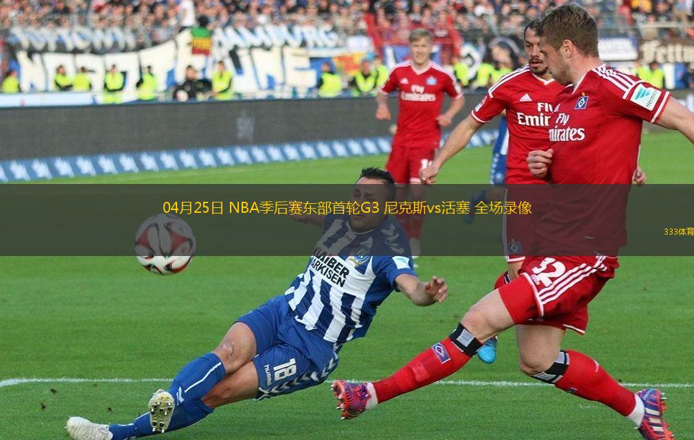 04月25日 NBA季后賽東部首輪G3 尼克斯vs活塞 全場錄像