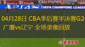04月28日 CBA季后賽半決賽G2 廣廈vs遼寧 全場錄像回放