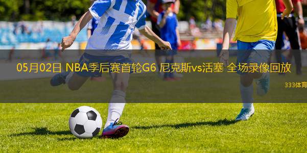 05月02日 NBA季后賽首輪G6 尼克斯vs活塞 全場錄像回放