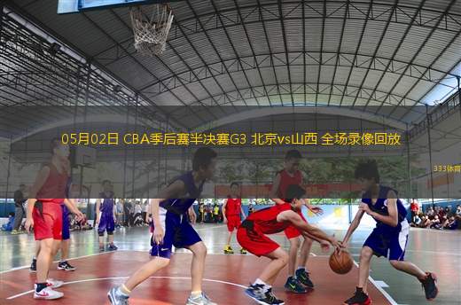 05月02日 CBA季后賽半決賽G3 北京vs山西 全場錄像回放