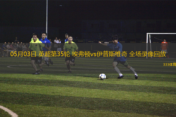 05月03日 英超第35輪 埃弗頓vs伊普斯維奇 全場(chǎng)錄像回放
