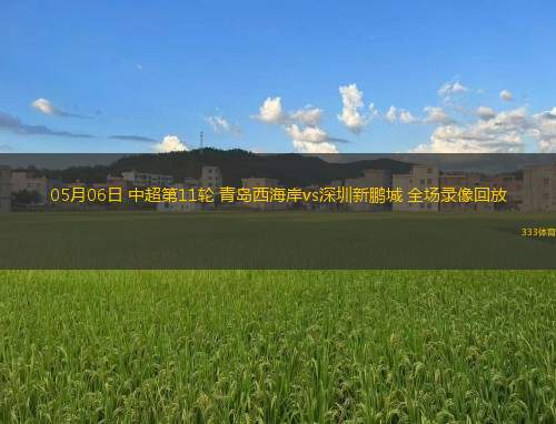05月06日 中超第11輪 青島西海岸vs深圳新鵬城 全場錄像回放