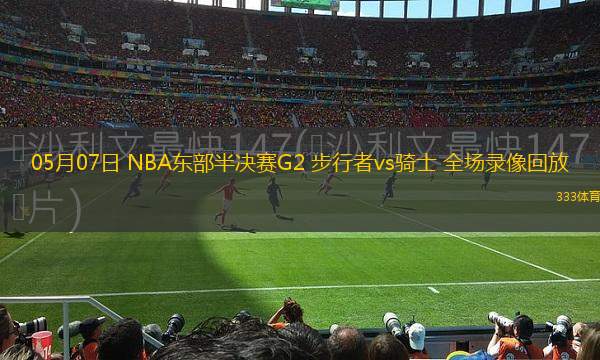05月07日 NBA東部半決賽G2 步行者vs騎士 全場錄像回放