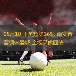 05月10日 英超第36輪 南安普頓vs曼城 全場錄像回放