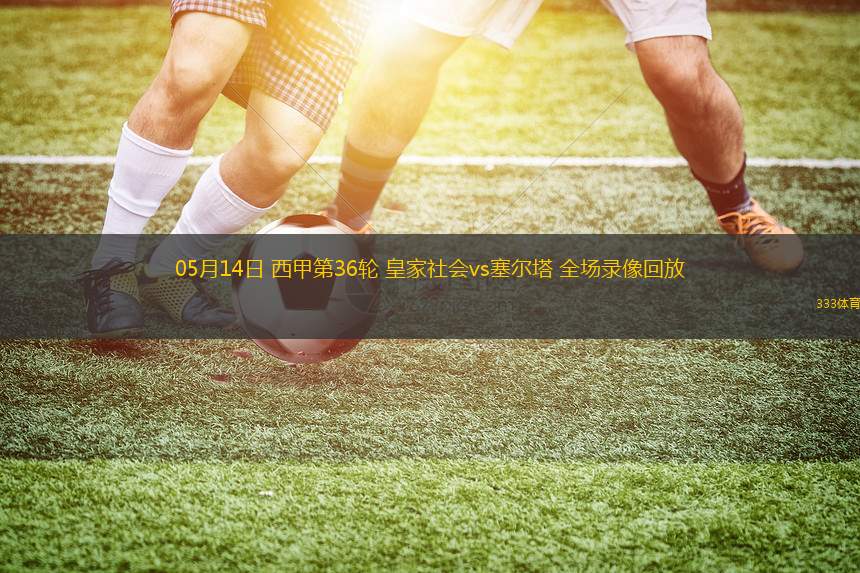 05月14日 西甲第36輪 皇家社會(huì)vs塞爾塔 全場(chǎng)錄像回放