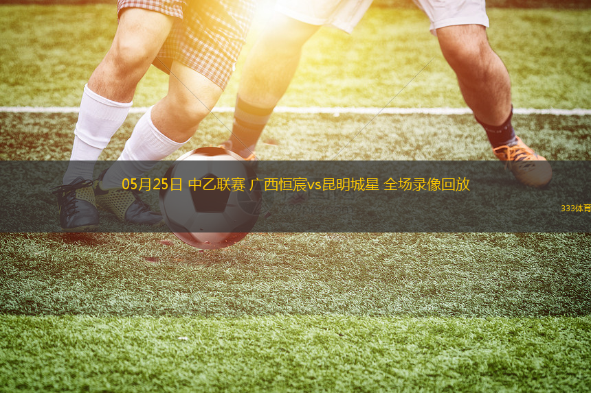 05月25日 中乙聯(lián)賽 廣西恒宸vs昆明城星 全場錄像回放
