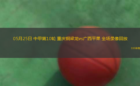 05月25日 中甲第10輪 重慶銅梁龍vs廣西平果 全場(chǎng)錄像回放