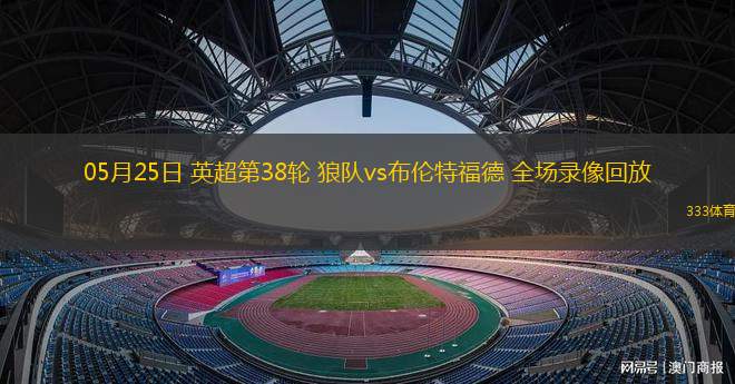 05月25日 英超第38輪 狼隊(duì)vs布倫特福德 全場錄像回放