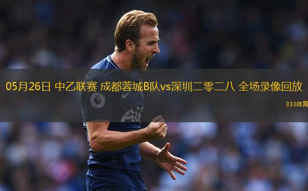 05月26日 中乙聯(lián)賽 成都蓉城B隊vs深圳二零二八 全場錄像回放