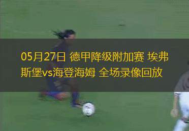 05月27日 德甲降級(jí)附加賽 埃弗斯堡vs海登海姆 全場(chǎng)錄像回放