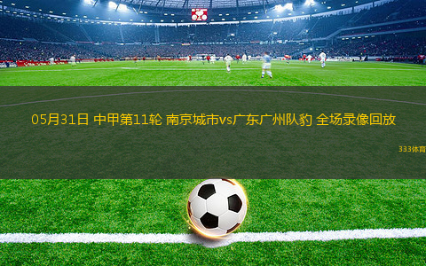 05月31日 中甲第11輪 南京城市vs廣東廣州隊(duì)豹 全場(chǎng)錄像回放