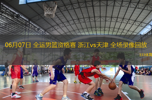06月07日 全運(yùn)男籃資格賽 浙江vs天津 全場錄像回放