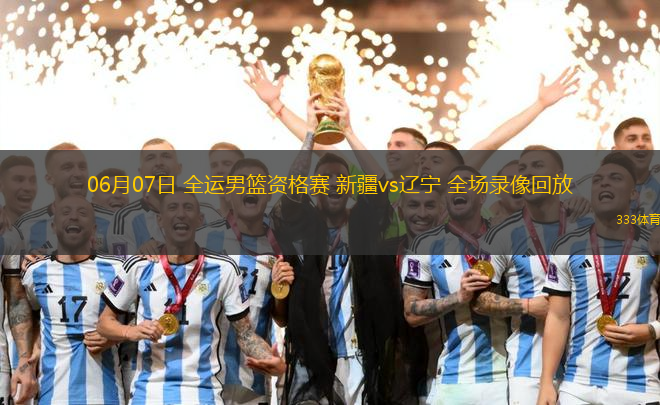06月07日 全運(yùn)男籃資格賽 新疆vs遼寧 全場(chǎng)錄像回放