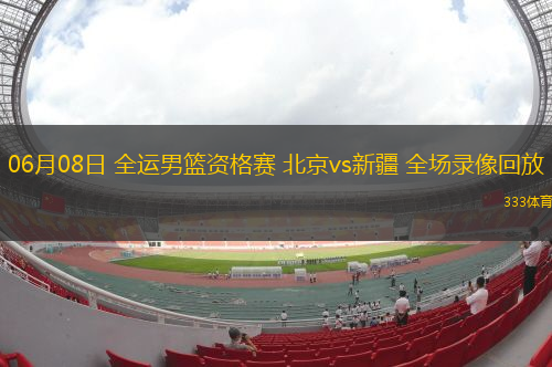 06月08日 全運(yùn)男籃資格賽 北京vs新疆 全場(chǎng)錄像回放