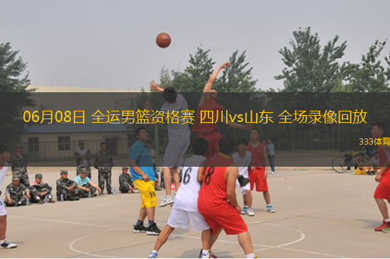 06月08日 全運(yùn)男籃資格賽 四川vs山東 全場(chǎng)錄像回放