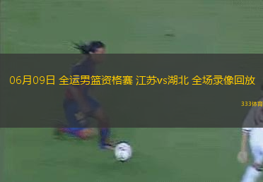 06月09日 全運(yùn)男籃資格賽 江蘇vs湖北 全場錄像回放
