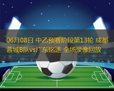 06月08日 中乙預(yù)賽階段第13輪 成都蓉城B隊(duì)vs廣東銘途 全場(chǎng)錄像回放