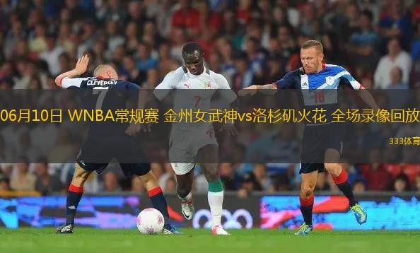 06月10日 WNBA常規(guī)賽 金州女武神vs洛杉磯火花 全場錄像回放