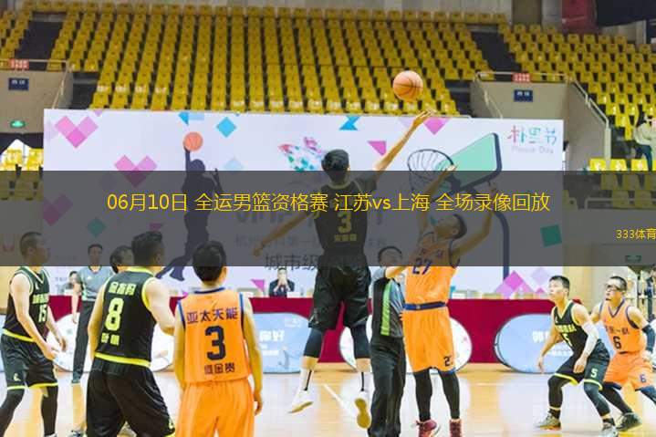 06月10日 全運(yùn)男籃資格賽 江蘇vs上海 全場錄像回放