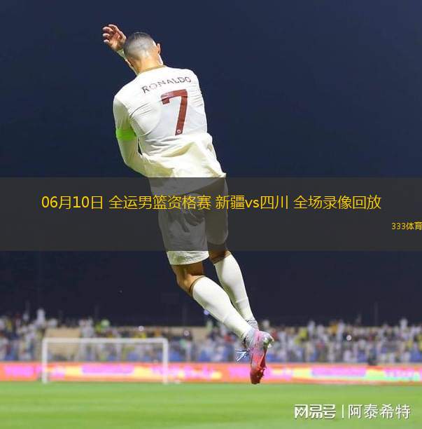 06月10日 全運(yùn)男籃資格賽 新疆vs四川 全場(chǎng)錄像回放