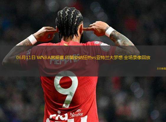 06月11日 WNBA常規(guī)賽 印第安納狂熱vs亞特蘭大夢想 全場錄像回放