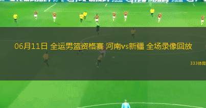 06月11日 全運(yùn)男籃資格賽 河南vs新疆 全場(chǎng)錄像回放