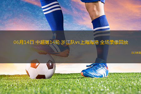 06月14日 中超第14輪 浙江隊vs上海海港 全場錄像回放
