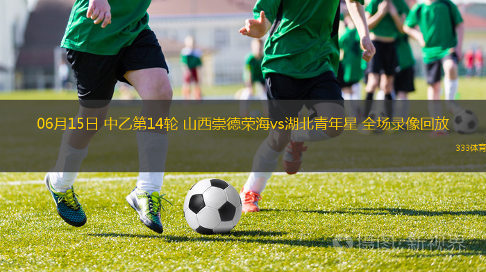 06月15日 中乙第14輪 山西崇德榮海vs湖北青年星 全場(chǎng)錄像回放