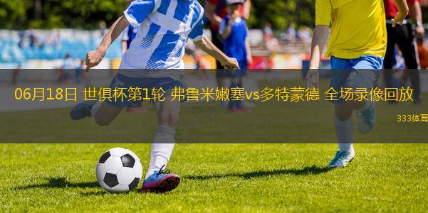 06月18日 世俱杯第1輪 弗魯米嫩塞vs多特蒙德 全場(chǎng)錄像回放