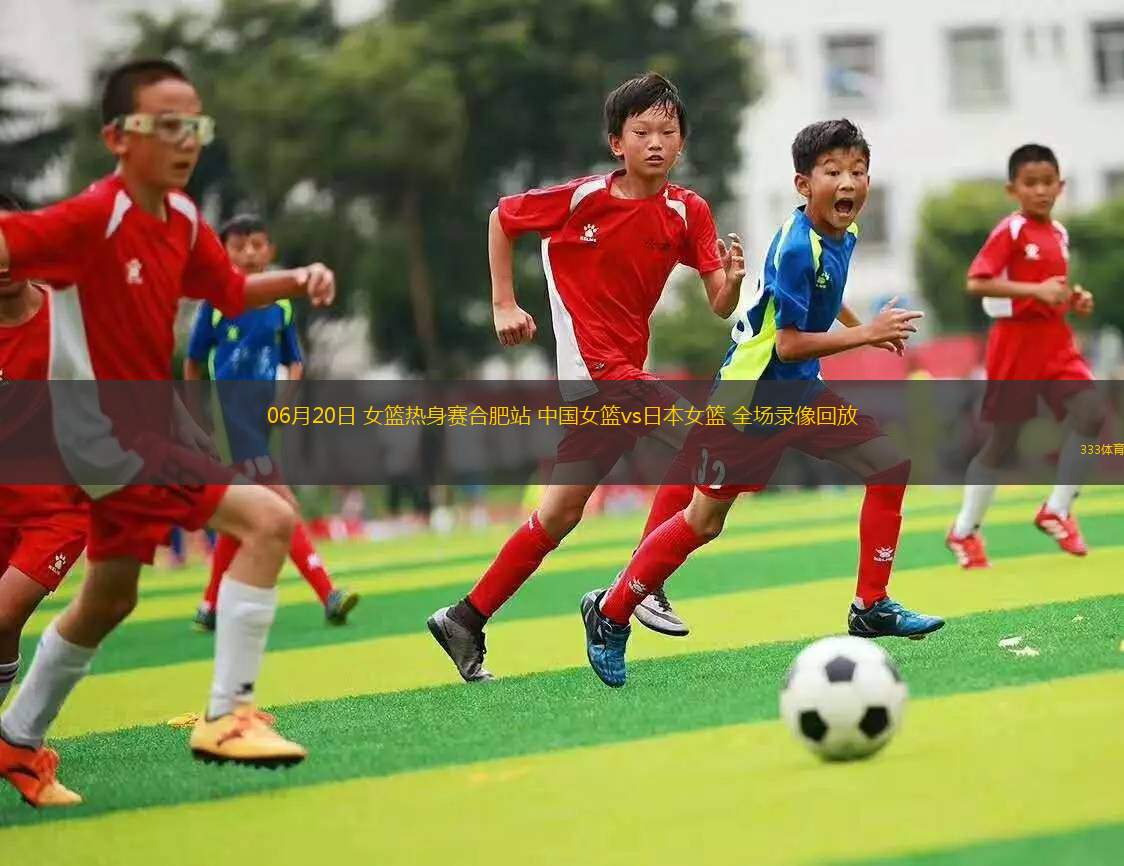 06月20日 女籃熱身賽合肥站 中國女籃vs日本女籃 全場錄像回放