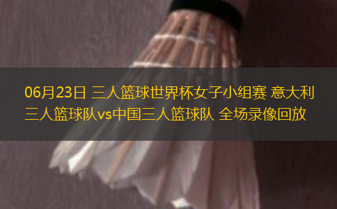 06月23日 三人籃球世界杯女子小組賽 意大利三人籃球隊vs中國三人籃球隊 全場錄像回放