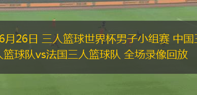 06月26日 三人籃球世界杯男子小組賽 中國三人籃球隊vs法國三人籃球隊 全場錄像回放