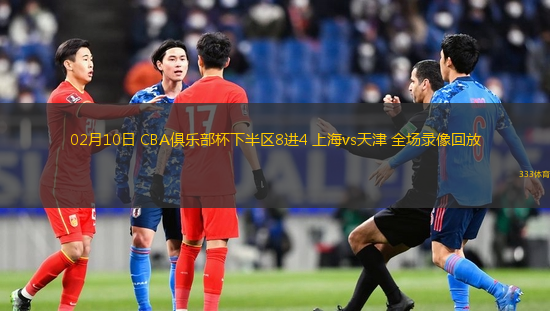 02月10日 CBA俱樂部杯下半?yún)^(qū)8進(jìn)4 上海vs天津 全場錄像回放