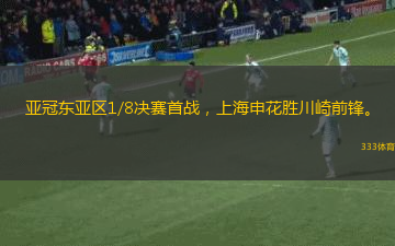 亞冠東亞區(qū)1/8決賽首戰(zhàn)，上海申花勝川崎前鋒。