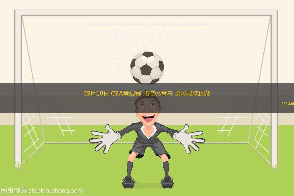 03月10日 CBA常規(guī)賽 北控vs青島 全場錄像回放