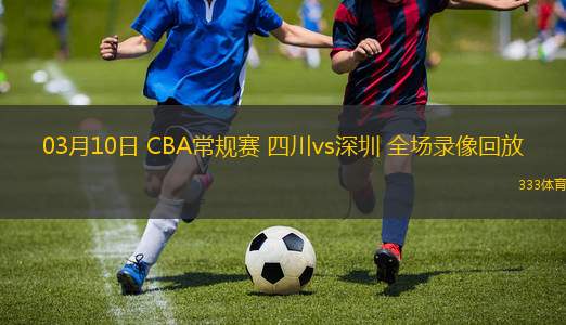 03月10日 CBA常規(guī)賽 四川vs深圳 全場(chǎng)錄像回放