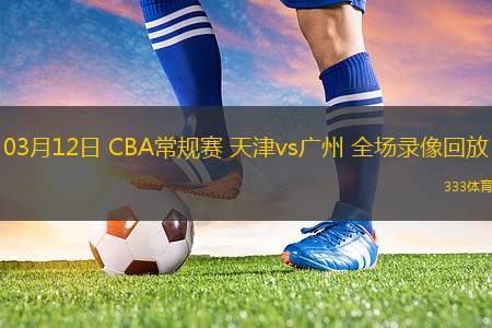 03月12日 CBA常規(guī)賽 天津vs廣州 全場錄像回放