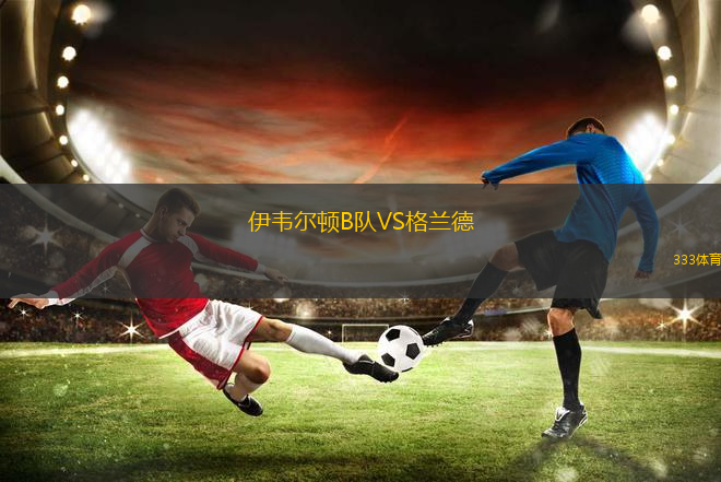 伊韋爾頓B隊(duì)VS格蘭德