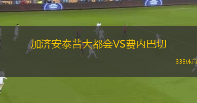 加濟(jì)安泰普大都會VS費(fèi)內(nèi)巴切