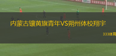 內(nèi)蒙古鑲黃旗青年VS朔州體校翔宇
